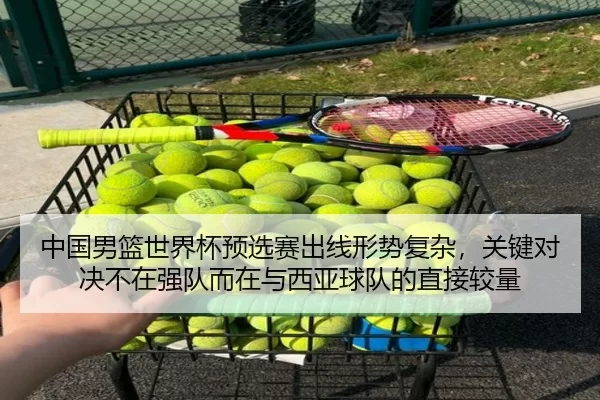中国男篮世界杯预选赛出线形势复杂，关键对决不在强队而在与西亚球队的直接较量